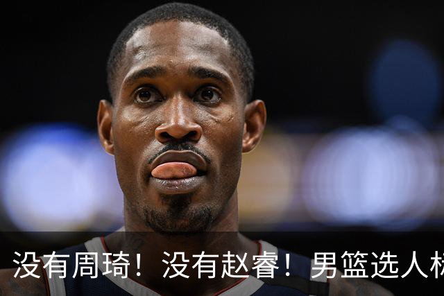 没有周琦！没有赵睿！男篮选人标准曝光，郭士强：没这5点接受不了