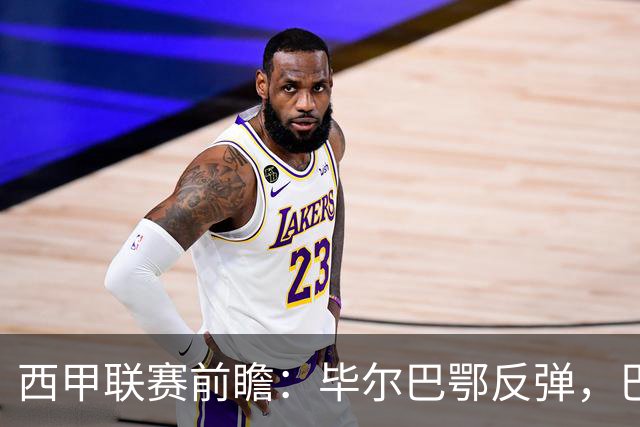 西甲联赛前瞻：毕尔巴鄂反弹，巴萨延续强势的背后故事与数据解读